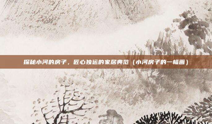探秘小河的房子，匠心独运的家居典范（小河房子的一幅画）