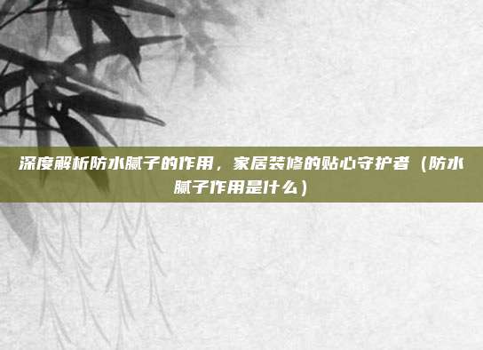 深度解析防水腻子的作用,家居装修的贴心守护者(防水腻子作用是什么)