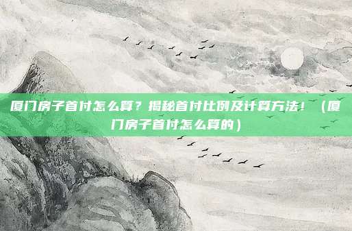 厦门房子首付怎么算?揭秘首付比例及计算方法!(厦门房子首付怎么算的)
