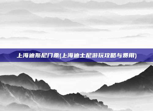 上海迪斯尼门票(上海迪士尼游玩攻略与费用)