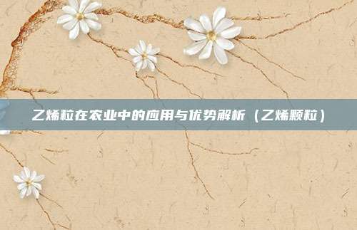 乙烯粒在农业中的应用与优势解析（乙烯颗粒）
