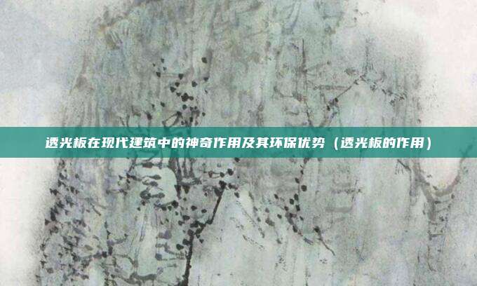 透光板在现代建筑中的神奇作用及其环保优势（透光板的作用）