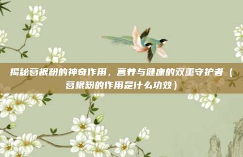 揭秘葛根粉的神奇作用,营养与健康的双重守护者(葛根粉的作用是什么功效)