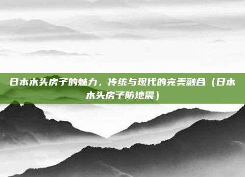 日本木头房子的魅力,传统与现代的完美融合(日本木头房子防地震)