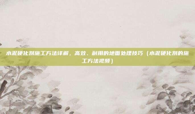 水泥硬化剂施工方法详解,高效、耐用的地面处理技巧(水泥硬化剂的施工方法视频)
