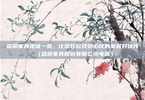 森源家具地址一览,让您轻松找到心仪的家居好伙伴(森源家具股份有限公司电话)