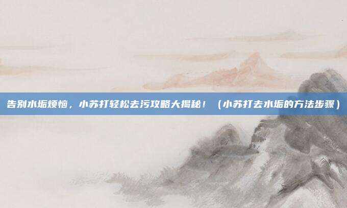 告别水垢烦恼，小苏打轻松去污攻略大揭秘！（小苏打去水垢的方法步骤）