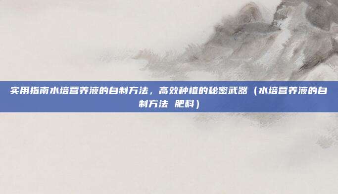 实用指南水培营养液的自制方法，高效种植的秘密武器（水培营养液的自制方法 肥料）