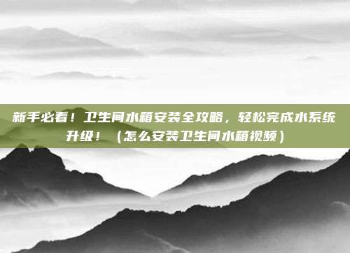 新手必看!卫生间水箱安装全攻略,轻松完成水系统升级!(怎么安装卫生间水箱视频)