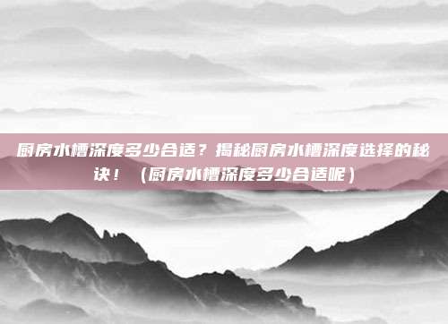 厨房水槽深度多少合适？揭秘厨房水槽深度选择的秘诀！（厨房水槽深度多少合适呢）