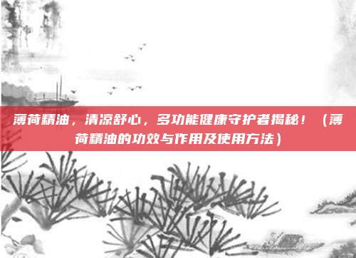 薄荷精油，清凉舒心，多功能健康守护者揭秘！（薄荷精油的功效与作用及使用方法）
