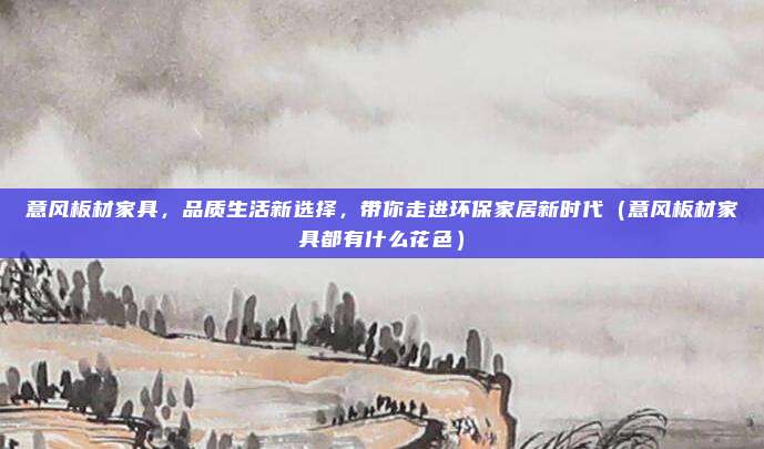 意风板材家具，品质生活新选择，带你走进环保家居新时代（意风板材家具都有什么花色）