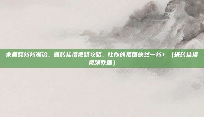 家居翻新新潮流，瓷砖挂墙视频攻略，让你的墙面焕然一新！（瓷砖挂墙视频教程）
