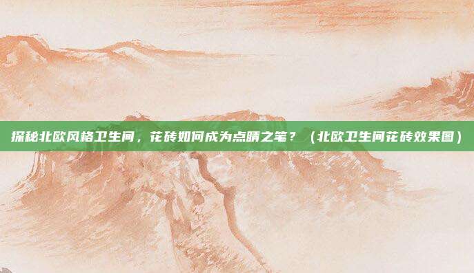 探秘北欧风格卫生间,花砖如何成为点睛之笔?(北欧卫生间花砖效果图)