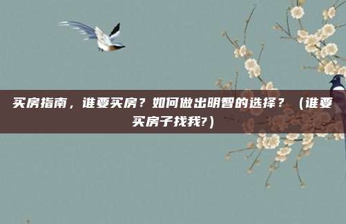 买房指南，谁要买房？如何做出明智的选择？（谁要买房子找我?）