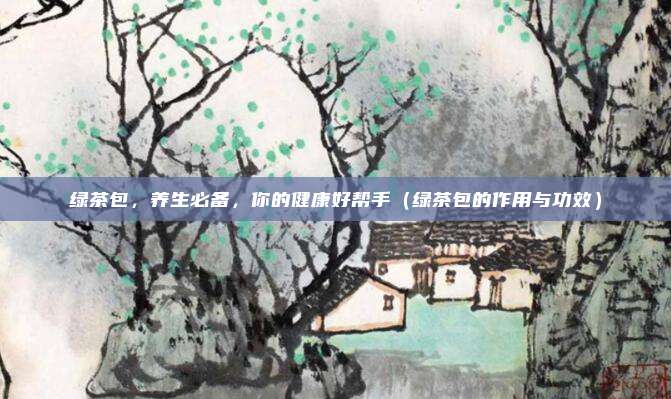 绿茶包，养生必备，你的健康好帮手（绿茶包的作用与功效）
