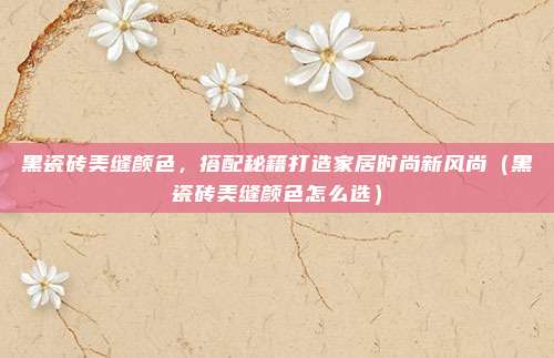 黑瓷砖美缝颜色,搭配秘籍打造家居时尚新风尚(黑瓷砖美缝颜色怎么选)