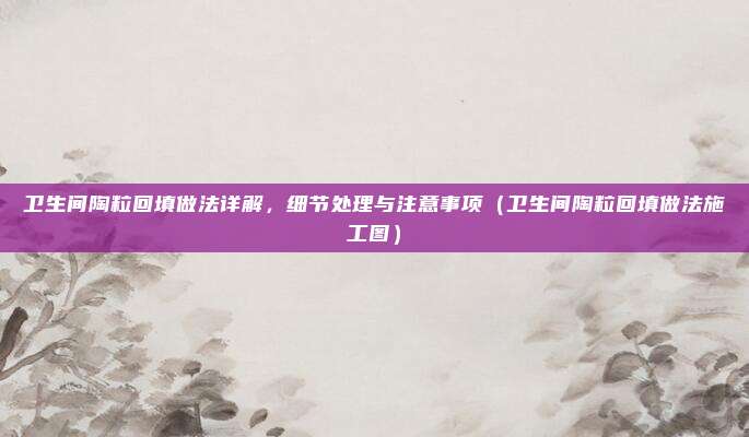 卫生间陶粒回填做法详解,细节处理与注意事项(卫生间陶粒回填做法施工图)