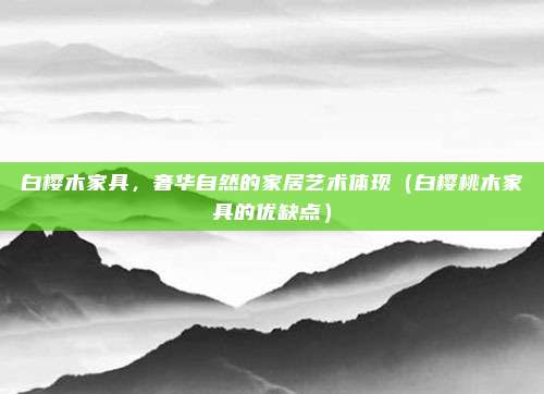 白樱木家具，奢华自然的家居艺术体现（白樱桃木家具的优缺点）