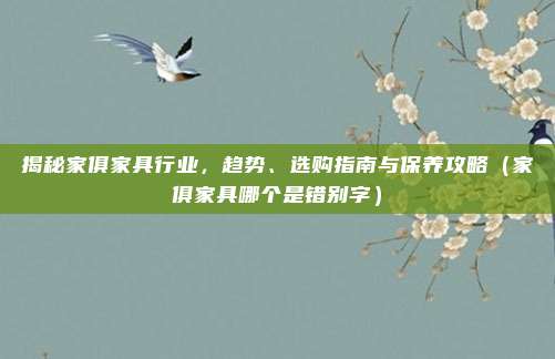 揭秘家俱家具行业，趋势、选购指南与保养攻略（家俱家具哪个是错别字）