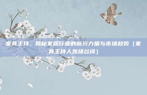 家具主持，揭秘家居行业的新兴力量与市场趋势（家具主持人热场台词）