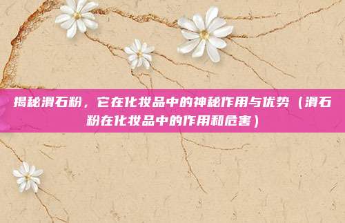 揭秘滑石粉，它在化妆品中的神秘作用与优势（滑石粉在化妆品中的作用和危害）