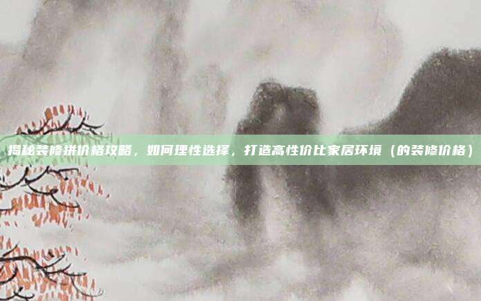 揭秘装修拼价格攻略，如何理性选择，打造高性价比家居环境（的装修价格）