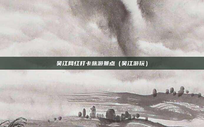 吴江网红打卡旅游景点（吴江游玩）