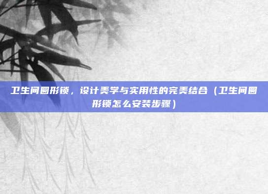 卫生间圆形锁，设计美学与实用性的完美结合（卫生间圆形锁怎么安装步骤）