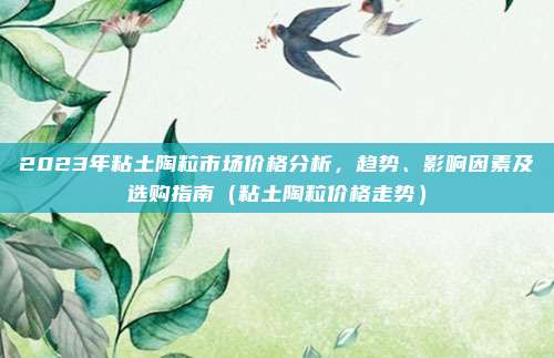 2023年粘土陶粒市场价格分析，趋势、影响因素及选购指南（粘土陶粒价格走势）