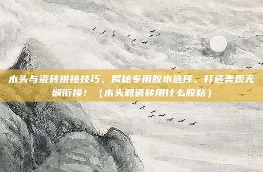 木头与瓷砖拼接技巧，揭秘专用胶水选择，打造美观无缝衔接！（木头和瓷砖用什么胶粘）