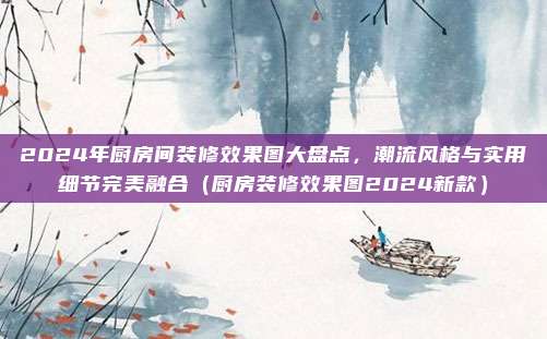 2024年厨房间装修效果图大盘点，潮流风格与实用细节完美融合（厨房装修效果图2024新款）
