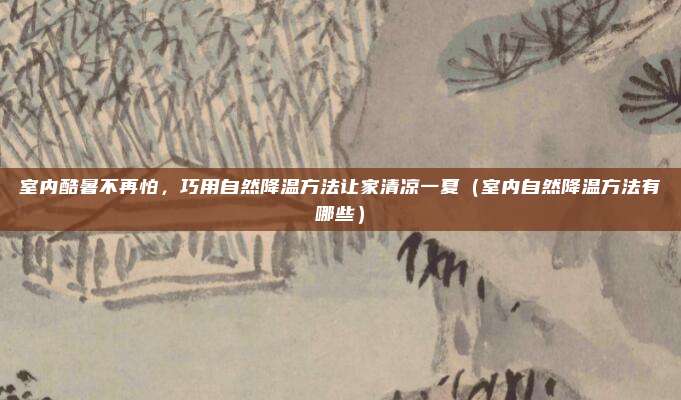 室内酷暑不再怕，巧用自然降温方法让家清凉一夏（室内自然降温方法有哪些）