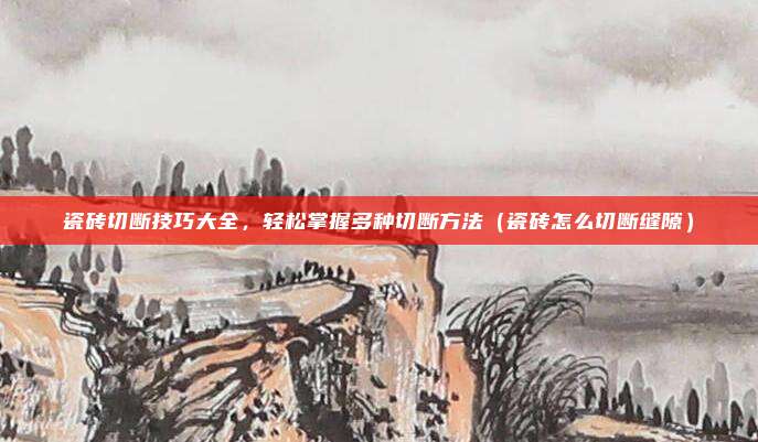 瓷砖切断技巧大全,轻松掌握多种切断方法(瓷砖怎么切断缝隙)