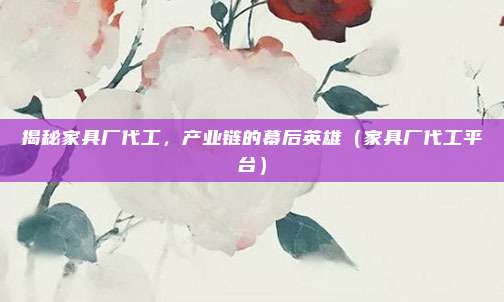 揭秘家具厂代工,产业链的幕后英雄(家具厂代工平台)