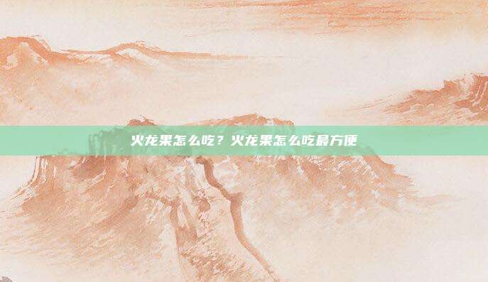 火龙果怎么吃？火龙果怎么吃最方便