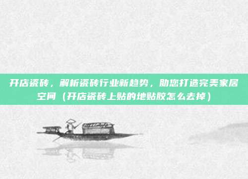 开店瓷砖,解析瓷砖行业新趋势,助您打造完美家居空间(开店瓷砖上贴的地贴胶怎么去掉)
