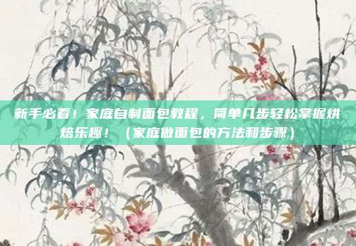 新手必看!家庭自制面包教程,简单几步轻松掌握烘焙乐趣!(家庭做面包的方法和步骤)