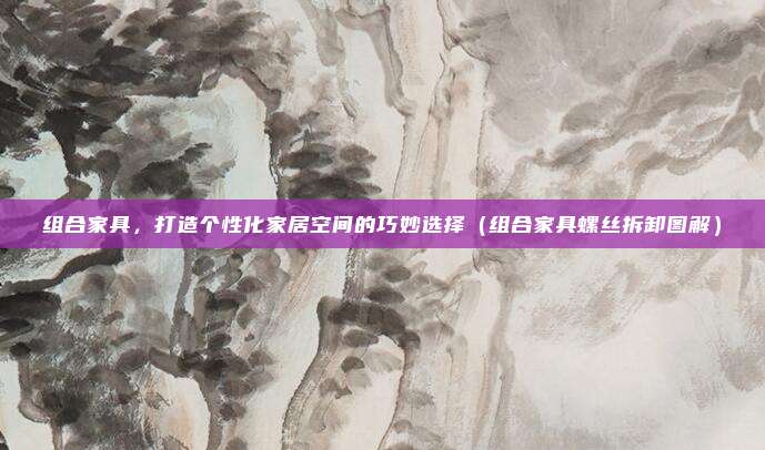 组合家具,打造个性化家居空间的巧妙选择(组合家具螺丝拆卸图解)