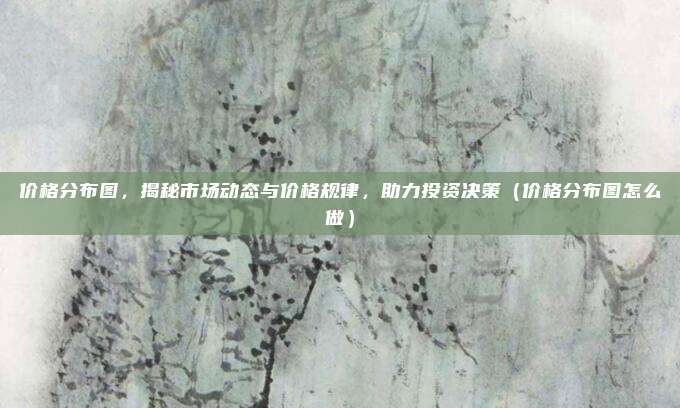 价格分布图，揭秘市场动态与价格规律，助力投资决策（价格分布图怎么做）