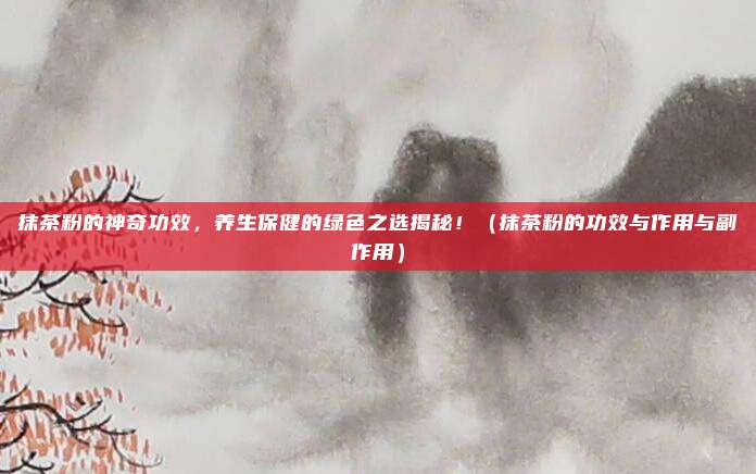 抹茶粉的神奇功效,养生保健的绿色之选揭秘!(抹茶粉的功效与作用与副作用)