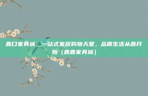 鑫口家具城,一站式家居购物天堂,品质生活从鑫开始(鑫鑫家具城)