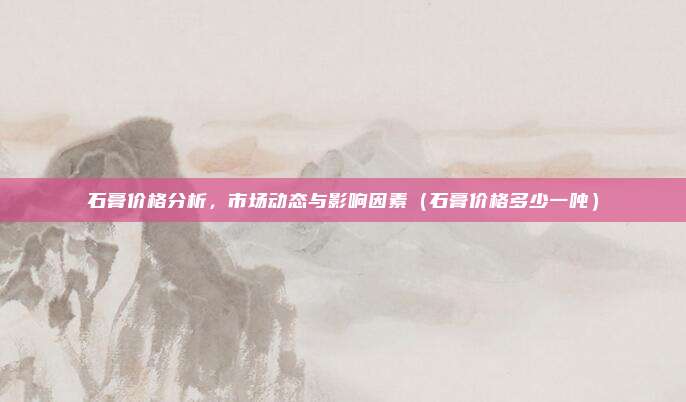 石膏价格分析，市场动态与影响因素（石膏价格多少一吨）