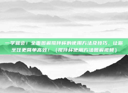 一学就会！全面图解搅拌杯的使用方法及技巧，让你烹饪更简单高效！（搅拌杯使用方法图解视频）