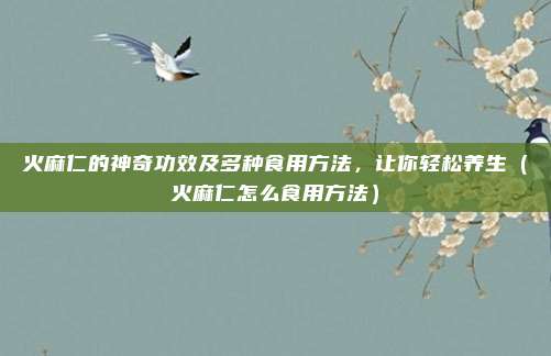 火麻仁的神奇功效及多种食用方法，让你轻松养生（火麻仁怎么食用方法）