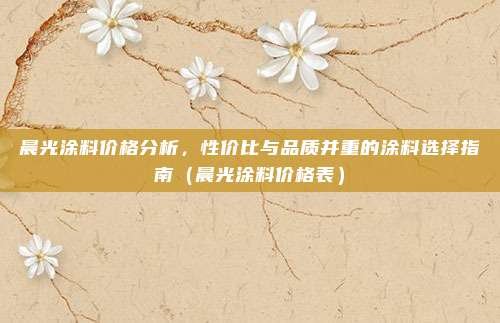晨光涂料价格分析，性价比与品质并重的涂料选择指南（晨光涂料价格表）