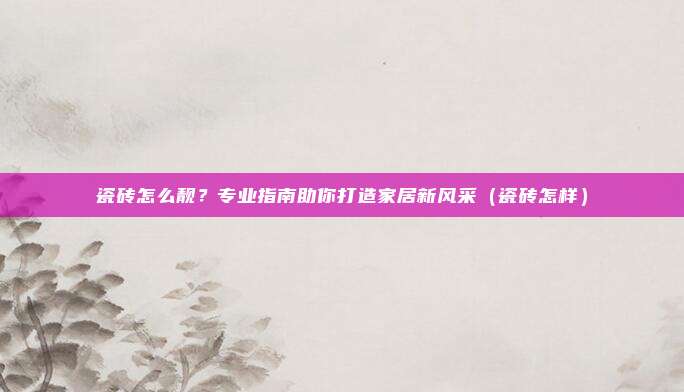 瓷砖怎么靓？专业指南助你打造家居新风采（瓷砖怎样）