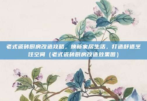 老式瓷砖厨房改造攻略,焕新家居生活,打造舒适烹饪空间(老式瓷砖厨房改造效果图)