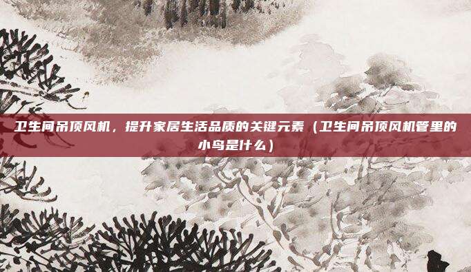 卫生间吊顶风机,提升家居生活品质的关键元素(卫生间吊顶风机管里的小鸟是什么)