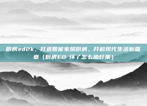 厨房ed2k，打造智能家居厨房，开启现代生活新篇章（厨房ED乚坏了怎么换灯条）